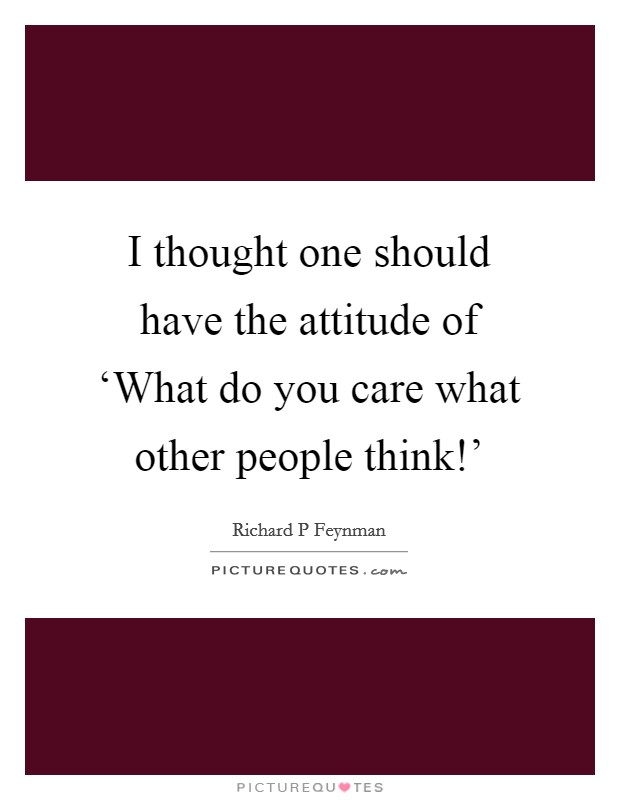 I thought one should have the attitude of ‘What do you care what other people think!' Picture Quote #1