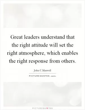 Great leaders understand that the right attitude will set the right atmosphere, which enables the right response from others Picture Quote #1