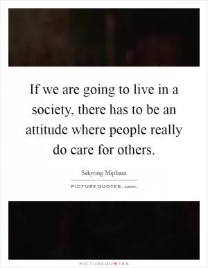 If we are going to live in a society, there has to be an attitude where people really do care for others Picture Quote #1