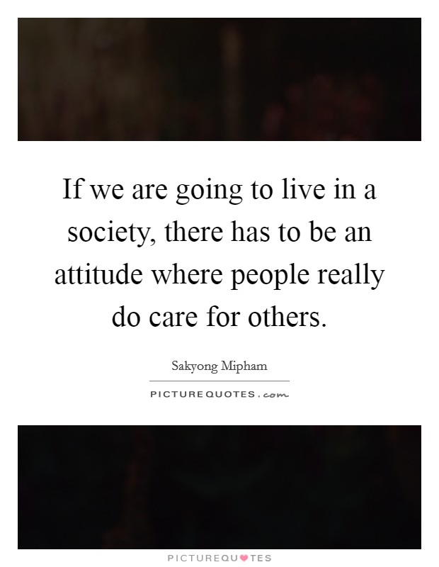 If we are going to live in a society, there has to be an attitude where people really do care for others. Picture Quote #1