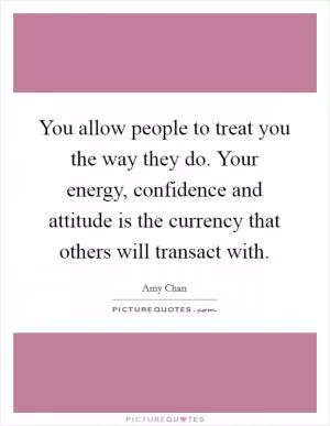 You allow people to treat you the way they do. Your energy, confidence and attitude is the currency that others will transact with Picture Quote #1