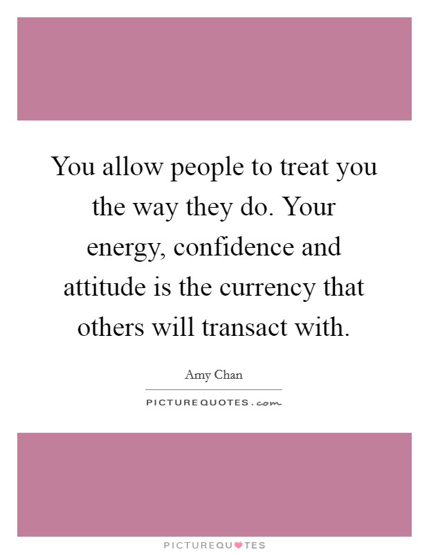 You allow people to treat you the way they do. Your energy, confidence and attitude is the currency that others will transact with Picture Quote #1