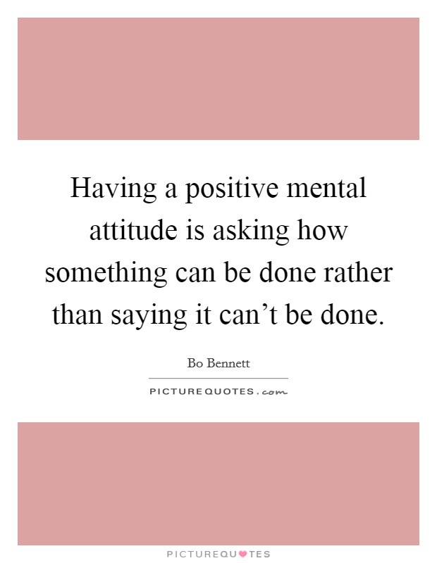 Having a positive mental attitude is asking how something can be done rather than saying it can't be done. Picture Quote #1