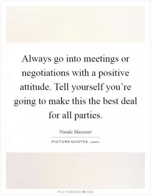 Always go into meetings or negotiations with a positive attitude. Tell yourself you’re going to make this the best deal for all parties Picture Quote #1