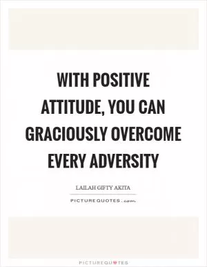 With positive attitude, you can graciously overcome every adversity Picture Quote #1