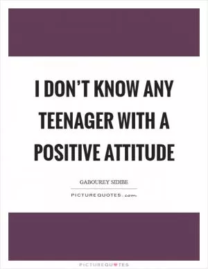 I don’t know any teenager with a positive attitude Picture Quote #1