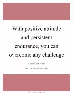 With positive attitude and persistent endurance, you can overcome any challenge Picture Quote #1