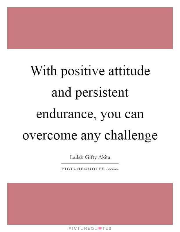 With positive attitude and persistent endurance, you can overcome any challenge Picture Quote #1