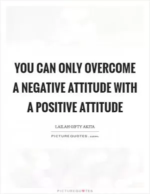You can only overcome a negative attitude with a positive attitude Picture Quote #1