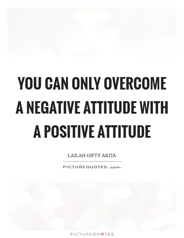 You can only overcome a negative attitude with a positive attitude Picture Quote #1