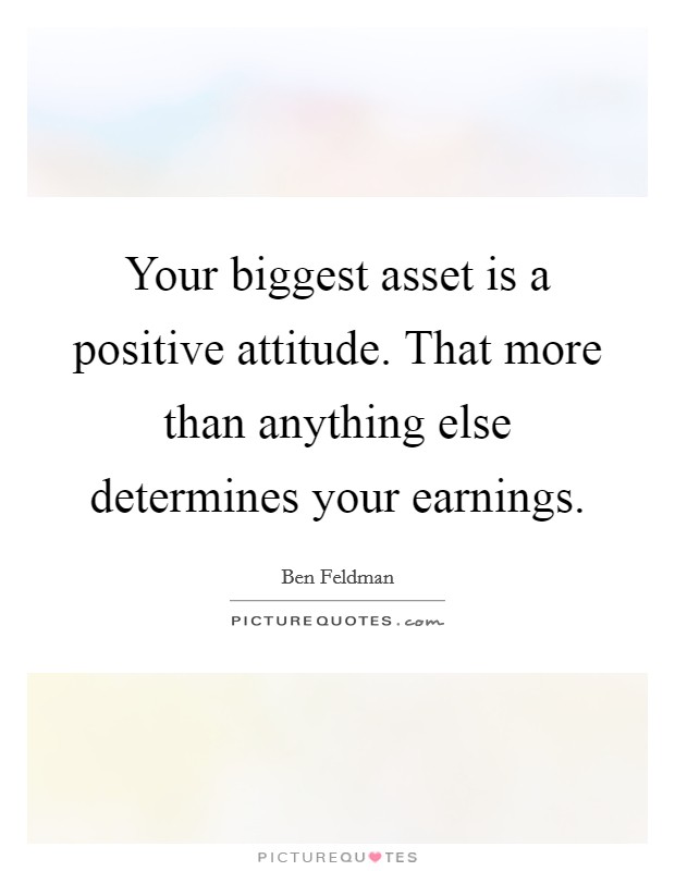 Your biggest asset is a positive attitude. That more than anything else determines your earnings. Picture Quote #1