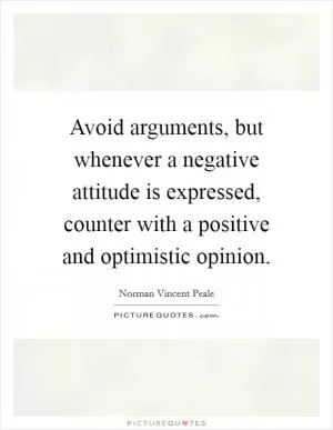 Avoid arguments, but whenever a negative attitude is expressed, counter with a positive and optimistic opinion Picture Quote #1