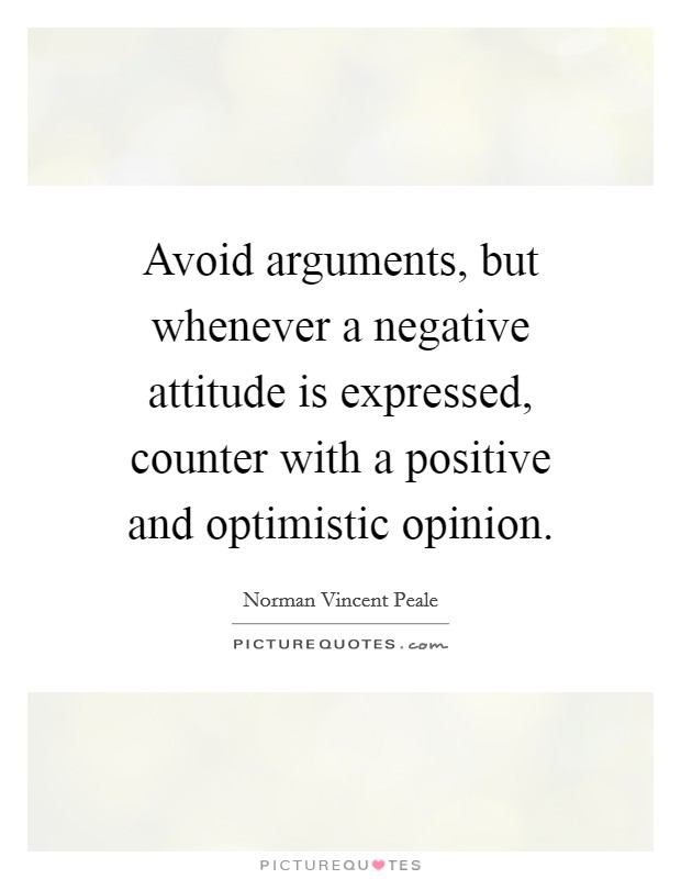 Avoid arguments, but whenever a negative attitude is expressed, counter with a positive and optimistic opinion. Picture Quote #1