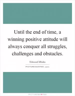 Until the end of time, a winning positive attitude will always conquer all struggles, challenges and obstacles Picture Quote #1