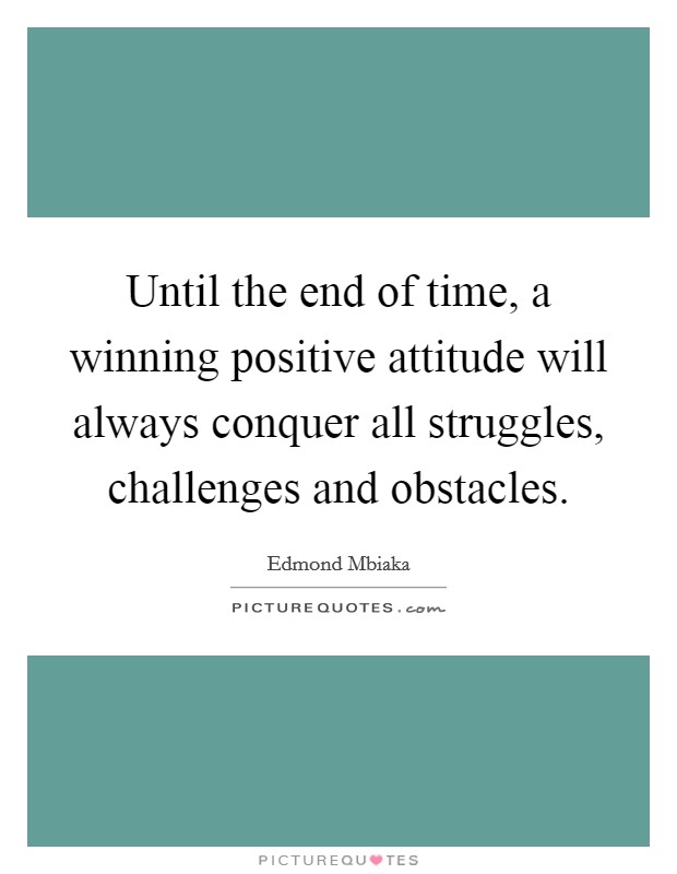 Until the end of time, a winning positive attitude will always conquer all struggles, challenges and obstacles. Picture Quote #1