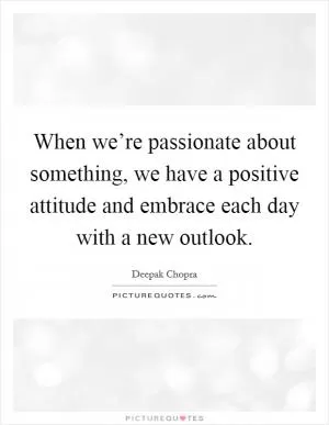 When we’re passionate about something, we have a positive attitude and embrace each day with a new outlook Picture Quote #1