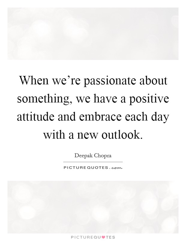 When we're passionate about something, we have a positive attitude and embrace each day with a new outlook. Picture Quote #1