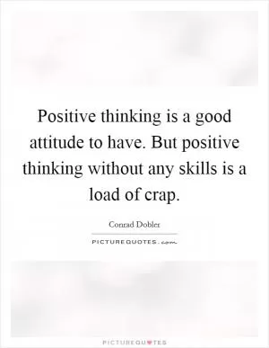 Positive thinking is a good attitude to have. But positive thinking without any skills is a load of crap Picture Quote #1
