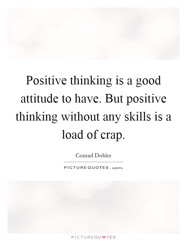 Positive thinking is a good attitude to have. But positive thinking without any skills is a load of crap. Picture Quote #1
