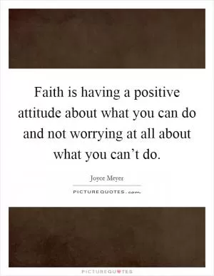Faith is having a positive attitude about what you can do and not worrying at all about what you can’t do Picture Quote #1