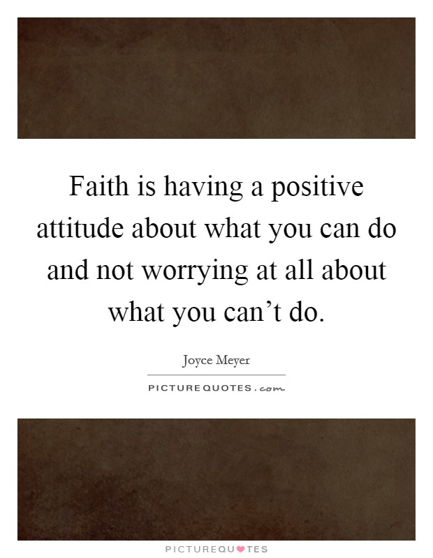 Faith is having a positive attitude about what you can do and not worrying at all about what you can't do. Picture Quote #1