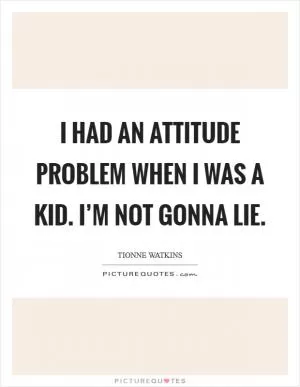 I had an attitude problem when I was a kid. I’m not gonna lie Picture Quote #1