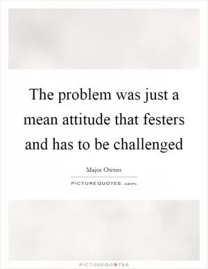The problem was just a mean attitude that festers and has to be challenged Picture Quote #1