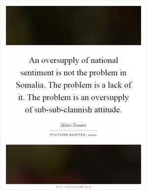 An oversupply of national sentiment is not the problem in Somalia. The problem is a lack of it. The problem is an oversupply of sub-sub-clannish attitude Picture Quote #1