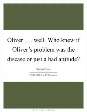 Oliver . . . well. Who knew if Oliver’s problem was the disease or just a bad attitude? Picture Quote #1