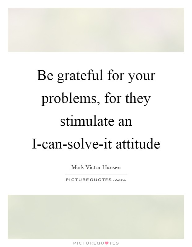 Be grateful for your problems, for they stimulate an I-can-solve-it attitude Picture Quote #1