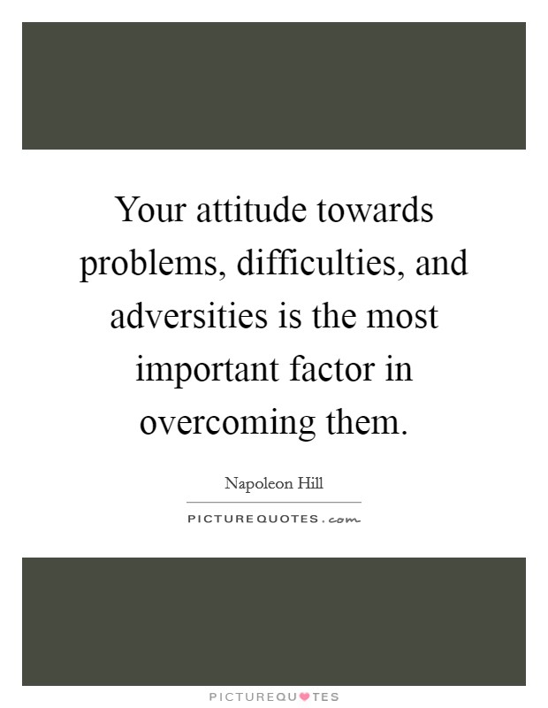 Your attitude towards problems, difficulties, and adversities is the most important factor in overcoming them. Picture Quote #1