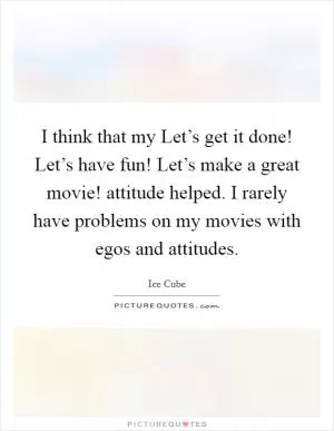 I think that my Let’s get it done! Let’s have fun! Let’s make a great movie! attitude helped. I rarely have problems on my movies with egos and attitudes Picture Quote #1