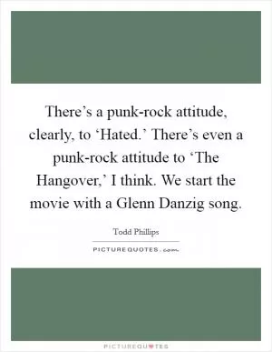 There’s a punk-rock attitude, clearly, to ‘Hated.’ There’s even a punk-rock attitude to ‘The Hangover,’ I think. We start the movie with a Glenn Danzig song Picture Quote #1