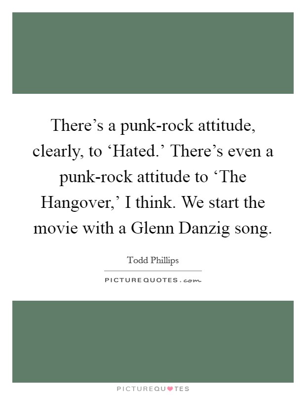 There's a punk-rock attitude, clearly, to ‘Hated.' There's even a punk-rock attitude to ‘The Hangover,' I think. We start the movie with a Glenn Danzig song. Picture Quote #1