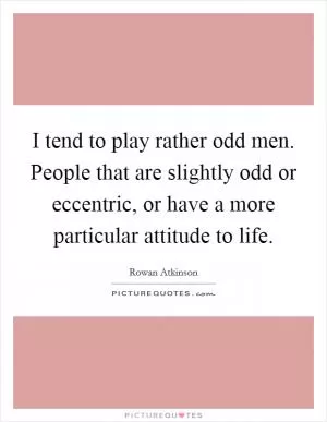 I tend to play rather odd men. People that are slightly odd or eccentric, or have a more particular attitude to life Picture Quote #1