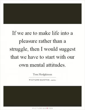 If we are to make life into a pleasure rather than a struggle, then I would suggest that we have to start with our own mental attitudes Picture Quote #1