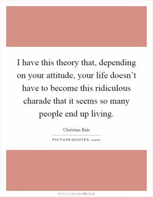 I have this theory that, depending on your attitude, your life doesn’t have to become this ridiculous charade that it seems so many people end up living Picture Quote #1