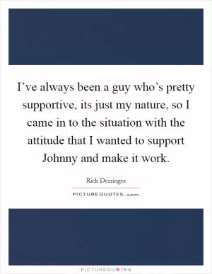 I’ve always been a guy who’s pretty supportive, its just my nature, so I came in to the situation with the attitude that I wanted to support Johnny and make it work Picture Quote #1