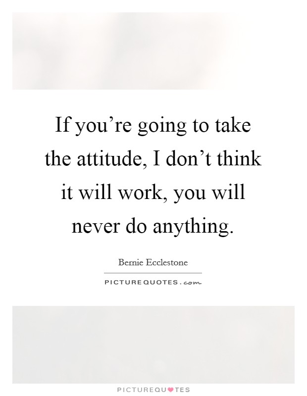 If you're going to take the attitude, I don't think it will work, you will never do anything. Picture Quote #1