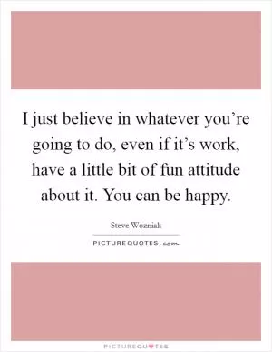 I just believe in whatever you’re going to do, even if it’s work, have a little bit of fun attitude about it. You can be happy Picture Quote #1