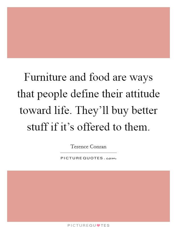 Furniture and food are ways that people define their attitude toward life. They'll buy better stuff if it's offered to them. Picture Quote #1