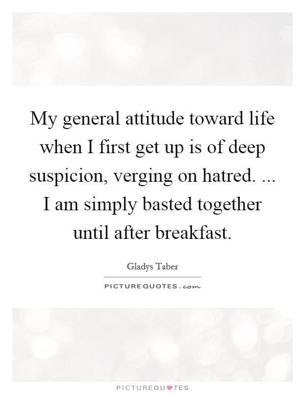 My general attitude toward life when I first get up is of deep suspicion, verging on hatred. ... I am simply basted together until after breakfast. Picture Quote #1