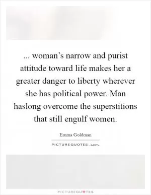 ... woman’s narrow and purist attitude toward life makes her a greater danger to liberty wherever she has political power. Man haslong overcome the superstitions that still engulf women Picture Quote #1