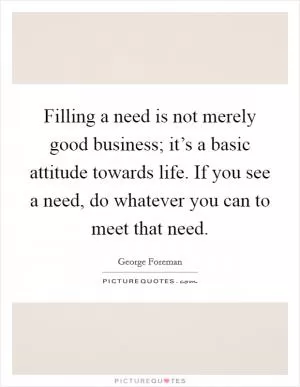 Filling a need is not merely good business; it’s a basic attitude towards life. If you see a need, do whatever you can to meet that need Picture Quote #1