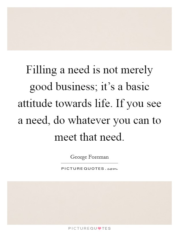 Filling a need is not merely good business; it's a basic attitude towards life. If you see a need, do whatever you can to meet that need. Picture Quote #1