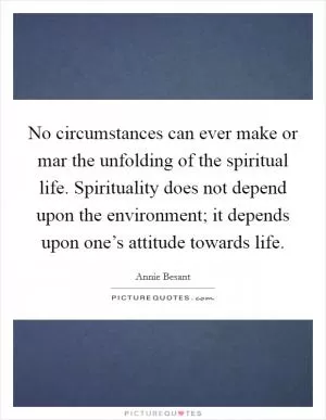 No circumstances can ever make or mar the unfolding of the spiritual life. Spirituality does not depend upon the environment; it depends upon one’s attitude towards life Picture Quote #1