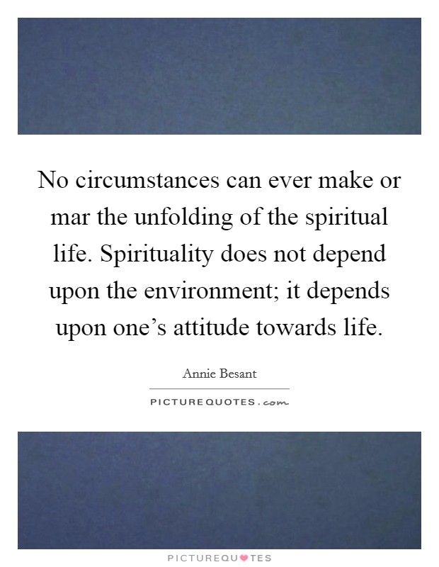 No circumstances can ever make or mar the unfolding of the spiritual life. Spirituality does not depend upon the environment; it depends upon one's attitude towards life. Picture Quote #1