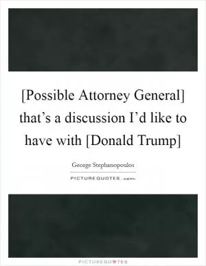 [Possible Attorney General] that’s a discussion I’d like to have with [Donald Trump] Picture Quote #1