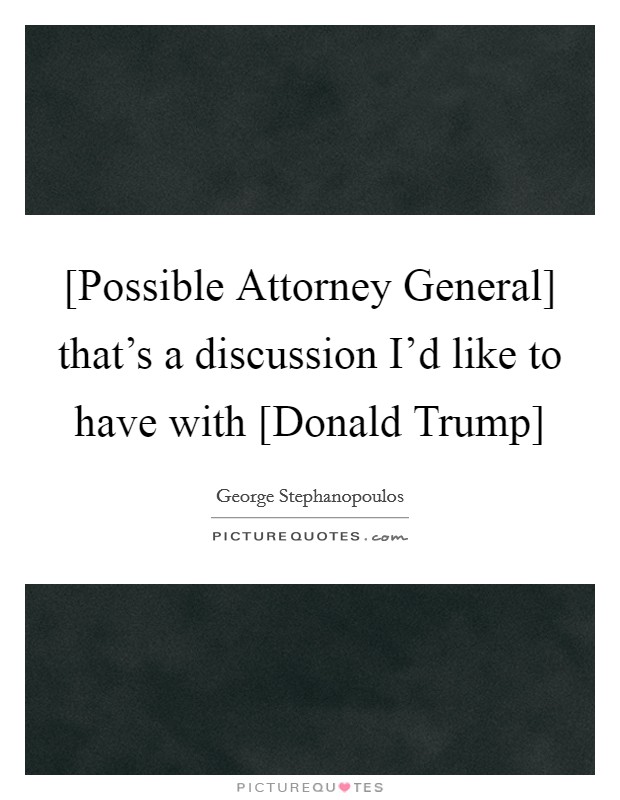 [Possible Attorney General] that's a discussion I'd like to have with [Donald Trump] Picture Quote #1