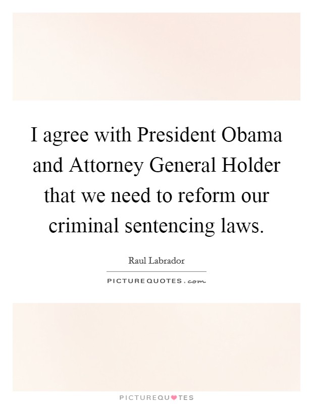 I agree with President Obama and Attorney General Holder that we need to reform our criminal sentencing laws. Picture Quote #1